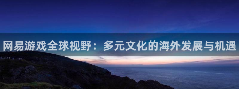 手机版多彩娱乐客户端下载：网易游戏全球视野：多元文化的海外发