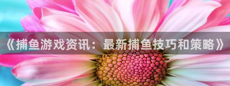多彩娱乐主管：《捕鱼游戏资讯：最新捕鱼技巧和策略》