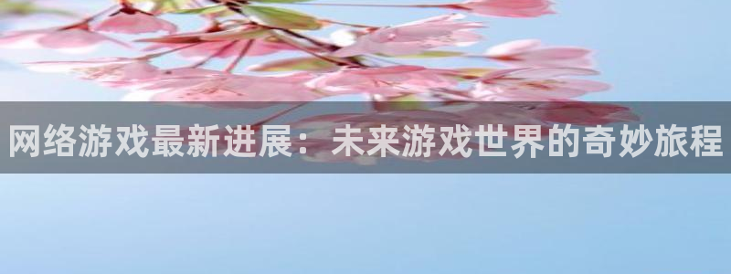 多彩娱乐平台官网入口：网络游戏最新进展：未来游戏世界的奇妙旅