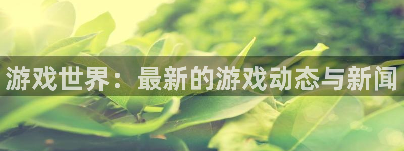 多彩娱乐注册官方登录app：游戏世界：最新的游戏动态与新闻