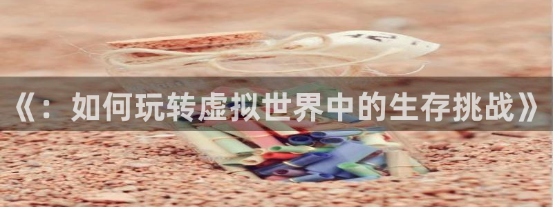 多彩娱乐官方登录网址：《：如何玩转虚拟世界中的生存挑战》