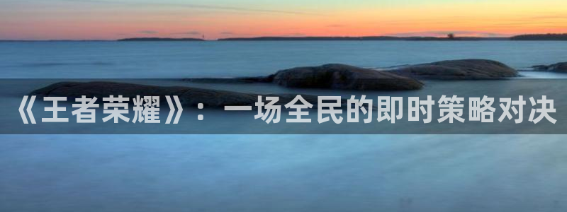 多彩娱乐主管：《王者荣耀》：一场全民的即时策略对决