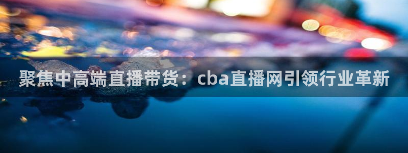 熊猫体育免费直播：聚焦中高端直播带货：cba直播网引领行业革新